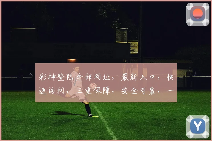 彩神登陆全部网址，最新入口，快速访问，三重保障，安全可靠，一网打尽