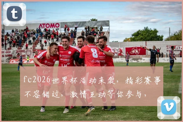 fc2026世界杯活动来袭，精彩赛事不容错过，激情互动等你参与，
