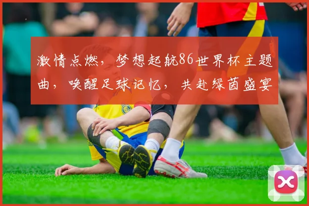 激情点燃，梦想起航86世界杯主题曲，唤醒足球记忆，共赴绿茵盛宴