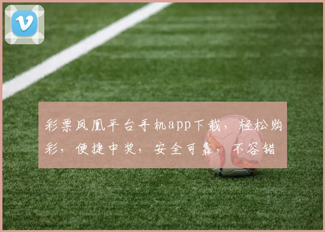 彩票凤凰平台手机app下载，轻松购彩，便捷中奖，安全可靠，不容错过