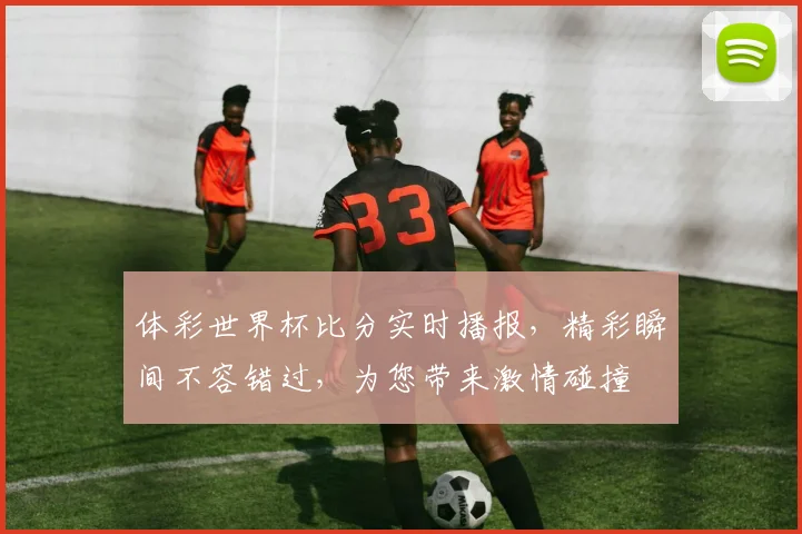 体彩世界杯比分实时播报，精彩瞬间不容错过，为您带来激情碰撞