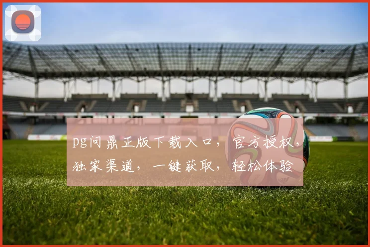 pg问鼎正版下载入口，官方授权，独家渠道，一键获取，轻松体验