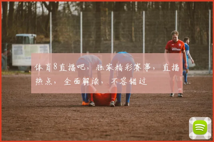 体育8直播吧，独家精彩赛事，直播热点，全面解读，不容错过