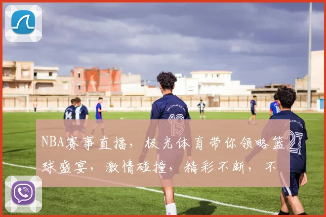 NBA赛事直播，极光体育带你领略篮球盛宴，激情碰撞，精彩不断，不容错过