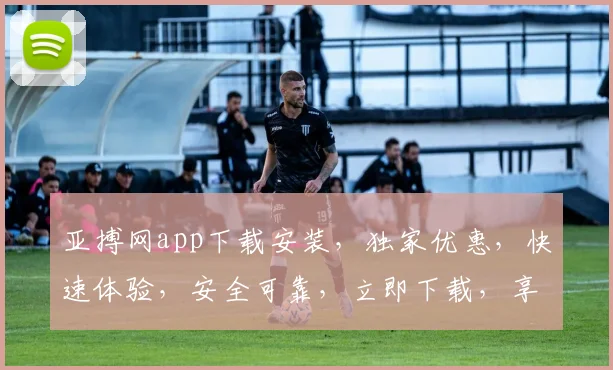 亚搏网app下载安装，独家优惠，快速体验，安全可靠，立即下载，享受体育赛事