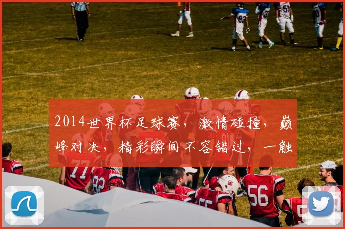 2014世界杯足球赛，激情碰撞，巅峰对决，精彩瞬间不容错过，一触即发
