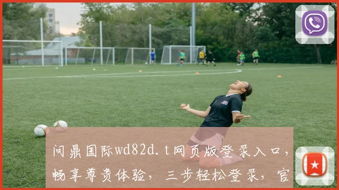 问鼎国际wd82d.t网页版登录入口，畅享尊贵体验，三步轻松登录，官网直达，不容错过