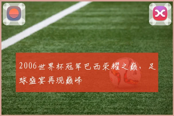 2006世界杯冠军巴西荣耀之巅，足球盛宴再现巅峰