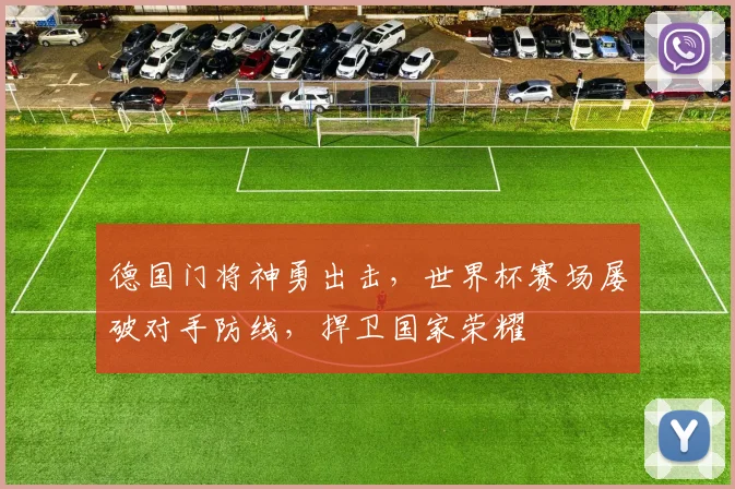 德国门将神勇出击，世界杯赛场屡破对手防线，捍卫国家荣耀