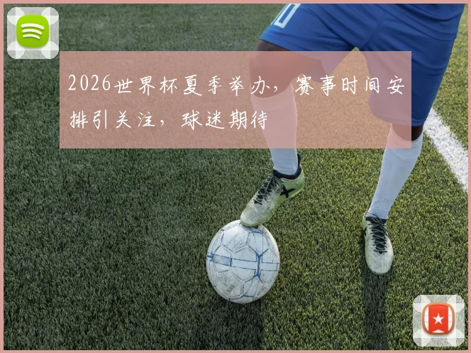 2026世界杯夏季举办，赛事时间安排引关注，球迷期待