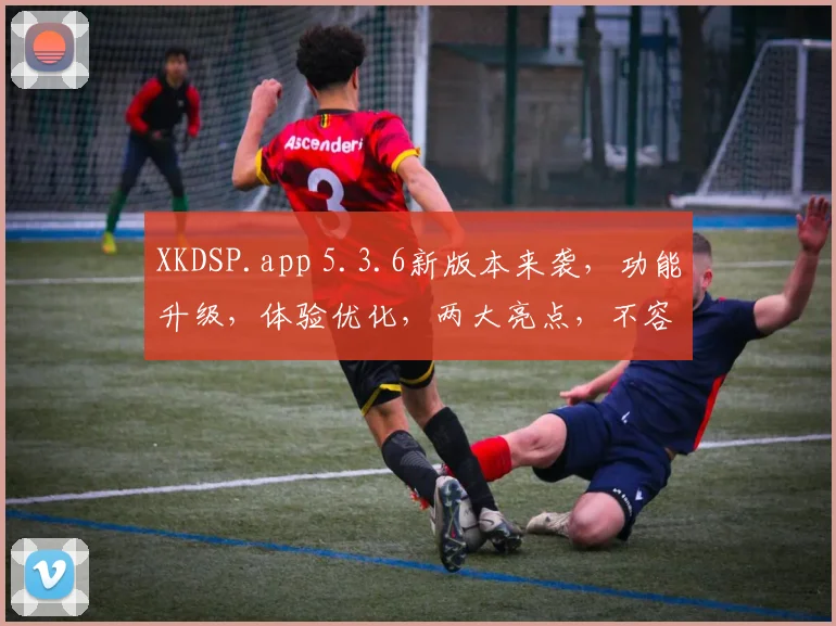 XKDSP.app 5.3.6新版本来袭，功能升级，体验优化，两大亮点，不容错过，速来体验