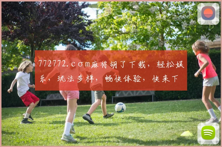 772772.cσm麻将胡了下载，轻松娱乐，玩法多样，畅快体验，快来下载吧，三个必玩理由