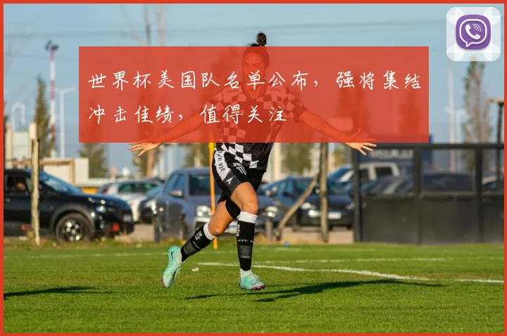 世界杯美国队名单公布，强将集结冲击佳绩，值得关注
