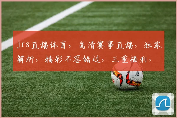 jrs直播体育，高清赛事直播，独家解析，精彩不容错过，三重福利，等你来拿