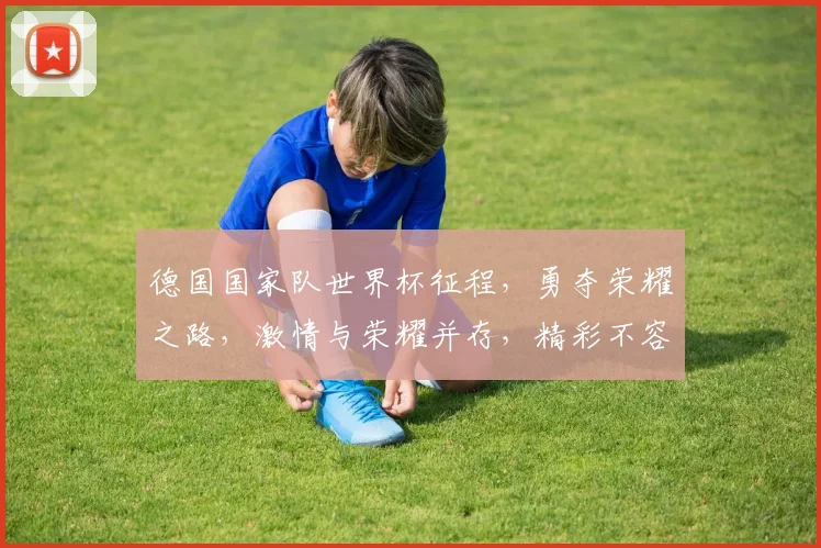 德国国家队世界杯征程，勇夺荣耀之路，激情与荣耀并存，精彩不容错过，敬请期待