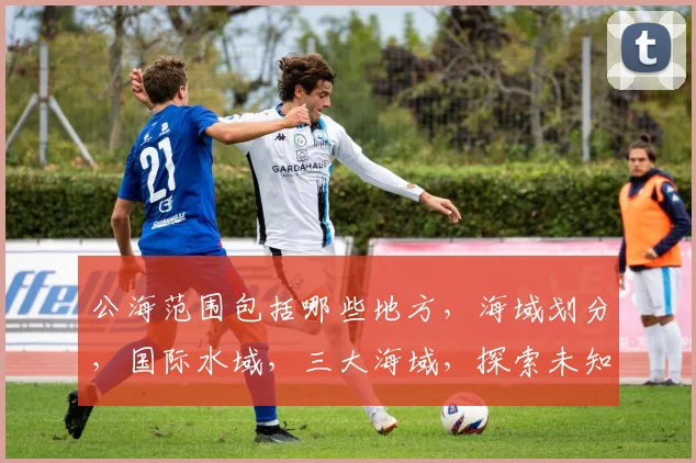 公海范围包括哪些地方，海域划分，国际水域，三大海域，探索未知
