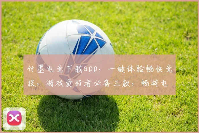 竹墨电竞下载app，一键体验畅快竞技，游戏爱好者必备三款，畅游电竞世界