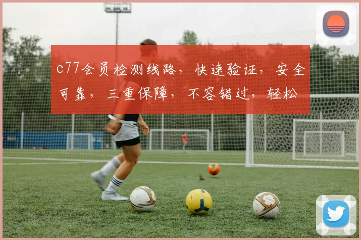 e77会员检测线路，快速验证，安全可靠，三重保障，不容错过，轻松登录